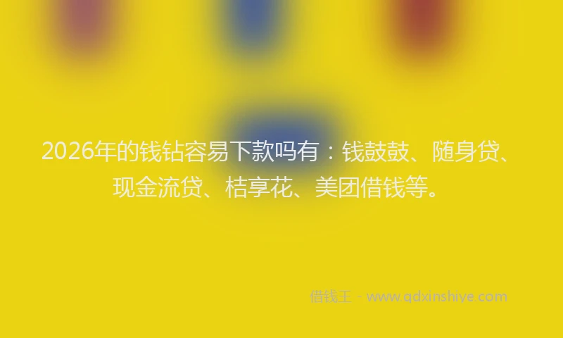 2026年的钱钻容易下款吗有：钱鼓鼓、随身贷、现金流贷、桔享花、美团借钱等。