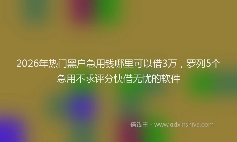 2026年热门黑户急用钱哪里可以借3万，罗列5个急用不求评分快借无忧的软件