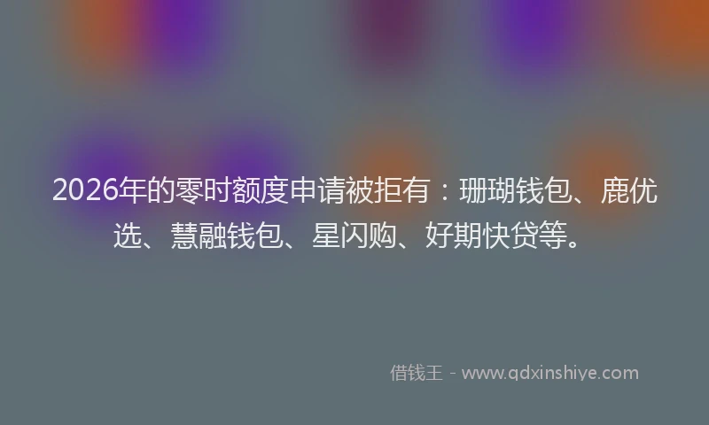 2026年的零时额度申请被拒有：珊瑚钱包、鹿优选、慧融钱包、星闪购、好期快贷等。