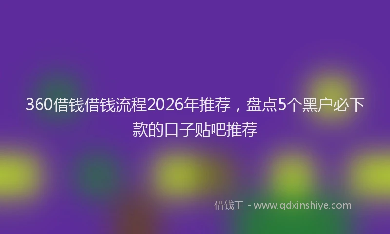 360借钱借钱流程2026年推荐，盘点5个黑户必下款的口子贴吧推荐