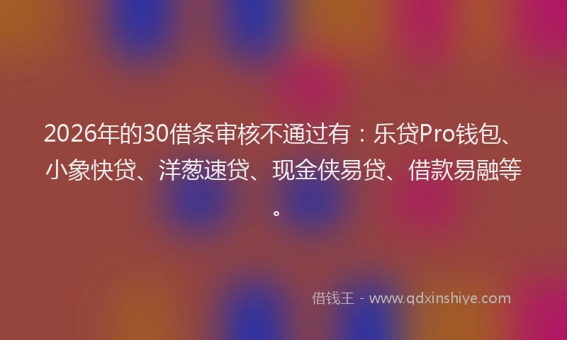2026年的30借条审核不通过有：乐贷Pro钱包、小象快贷、洋葱速贷、现金侠易贷、借款易融等。