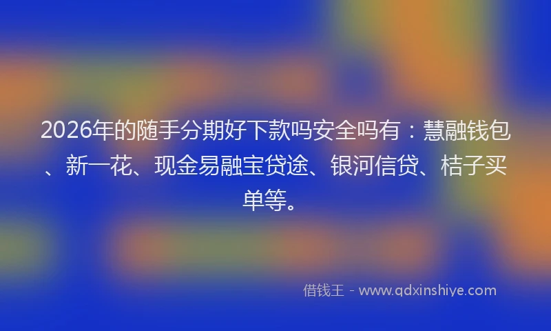 2026年的随手分期好下款吗安全吗有：慧融钱包、新一花、现金易融宝贷途、银河信贷、桔子买单等。