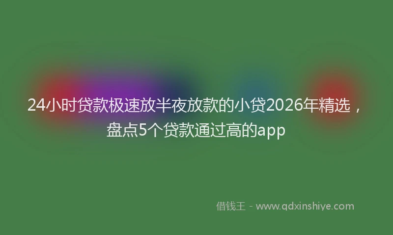 24小时贷款极速放半夜放款的小贷2026年精选，盘点5个贷款通过高的app