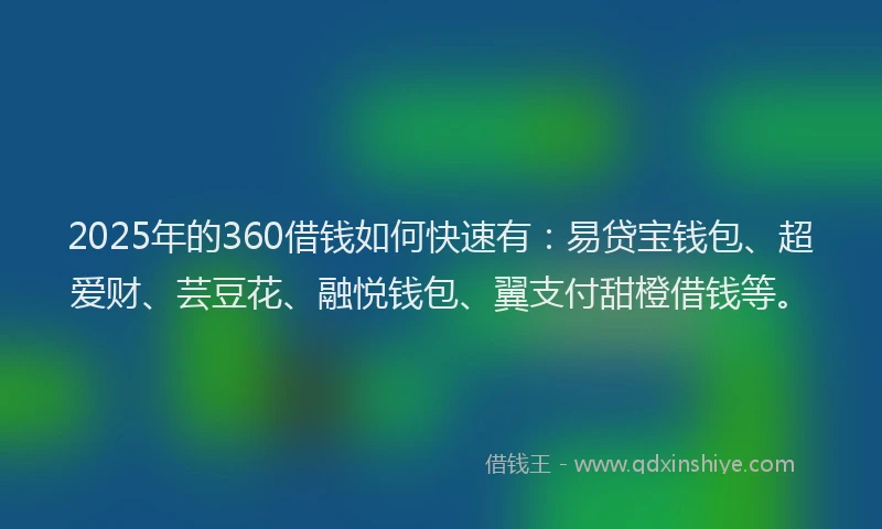 2025年的360借钱如何快速有：易贷宝钱包、超爱财、芸豆花、融悦钱包、翼支付甜橙借钱等。