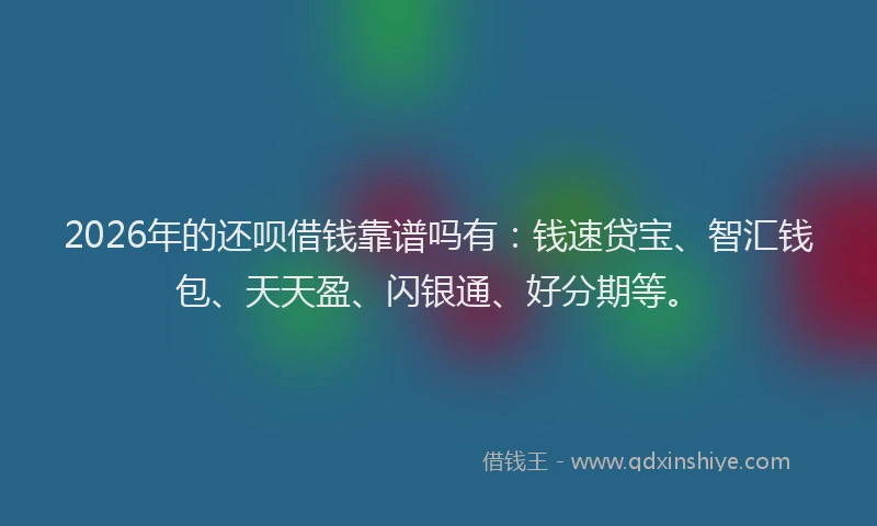 2026年的还呗借钱靠谱吗有：钱速贷宝、智汇钱包、天天盈、闪银通、好分期等。