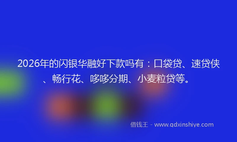 2026年的闪银华融好下款吗有：口袋贷、速贷侠、畅行花、哆哆分期、小麦粒贷等。