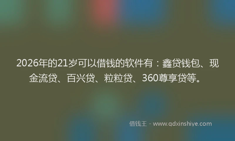 2026年的21岁可以借钱的软件有：鑫贷钱包、现金流贷、百兴贷、粒粒贷、360尊享贷等。