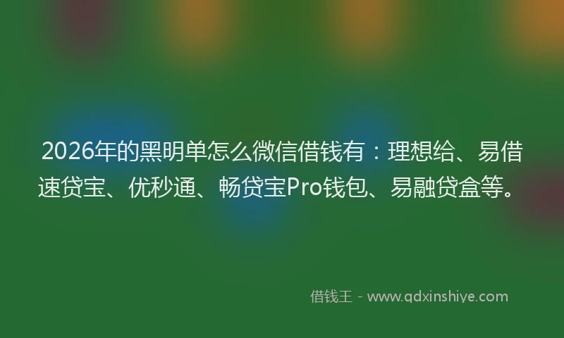 2026年的黑明单怎么微信借钱有：理想给、易借速贷宝、优秒通、畅贷宝Pro钱包、易融贷盒等。