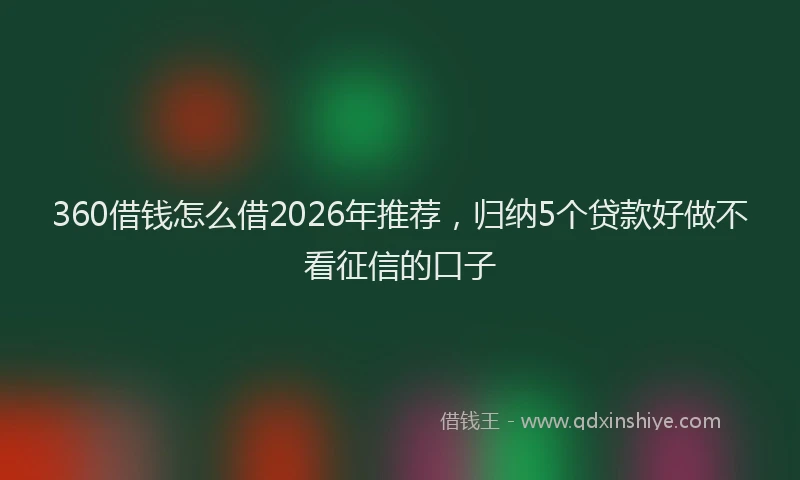 360借钱怎么借2026年推荐，归纳5个贷款好做不看征信的口子