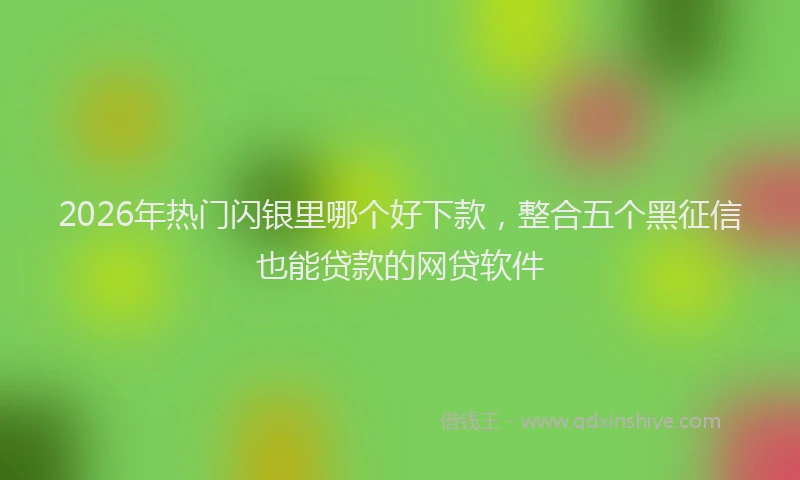 2026年热门闪银里哪个好下款，整合五个黑征信也能贷款的网贷软件