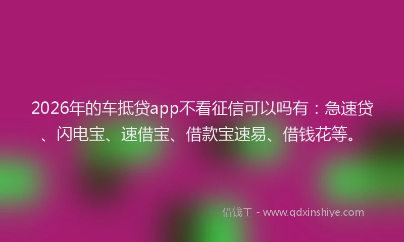 2026年的车抵贷app不看征信可以吗有：急速贷、闪电宝、速借宝、借款宝速易、借钱花等。