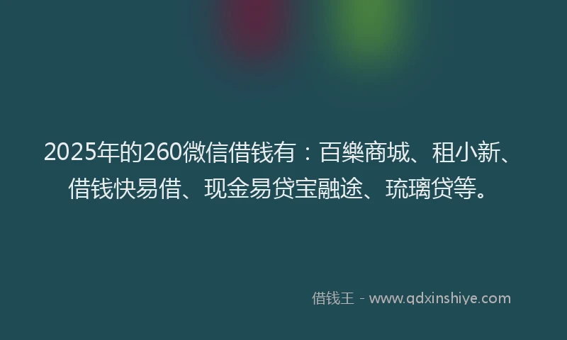 2025年的260微信借钱有：百樂商城、租小新、借钱快易借、现金易贷宝融途、琉璃贷等。