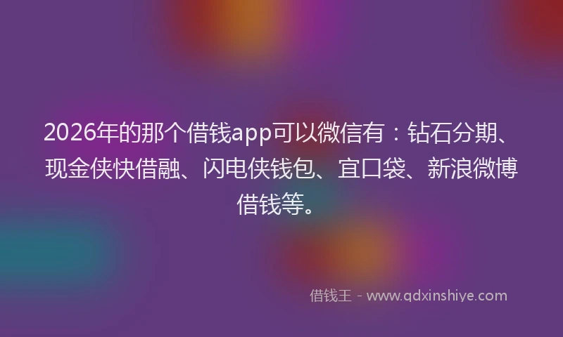 2026年的那个借钱app可以微信有：钻石分期、现金侠快借融、闪电侠钱包、宜口袋、新浪微博借钱等。