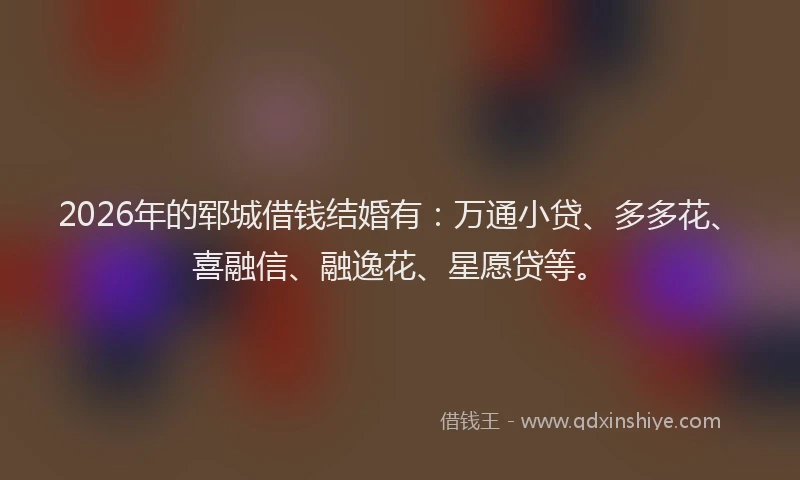 2026年的郓城借钱结婚有：万通小贷、多多花、喜融信、融逸花、星愿贷等。