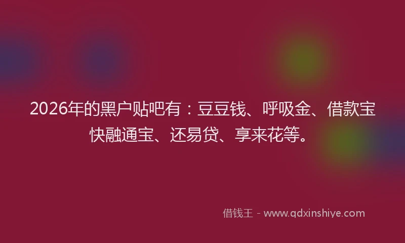 2026年的黑户贴吧有:豆豆钱、呼吸金、借款宝快融通宝、还易贷、享来花等。