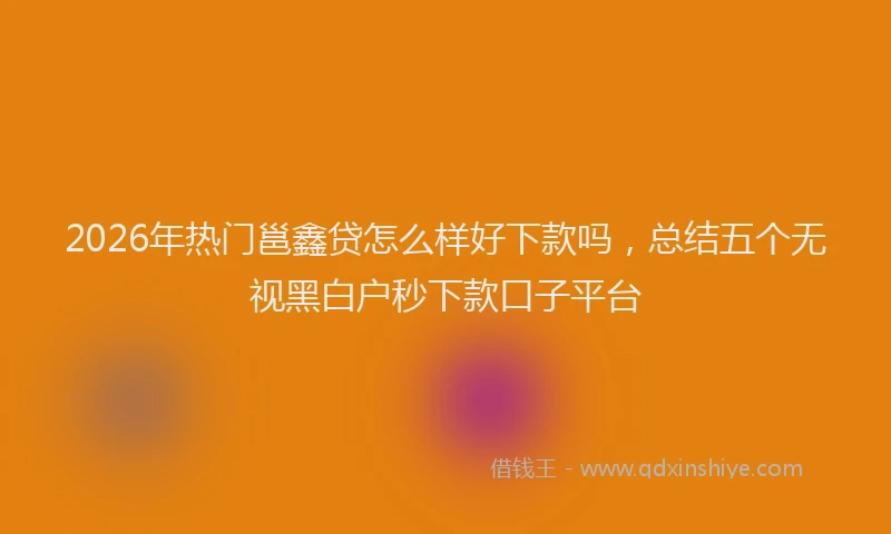 2026年热门邕鑫贷怎么样好下款吗，总结五个无视黑白户秒下款口子平台