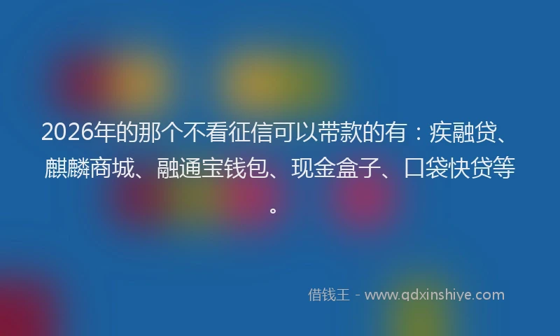 2026年的那个不看征信可以带款的有:疾融贷、麒麟商城、融通宝钱包、现金盒子、口袋快贷等。