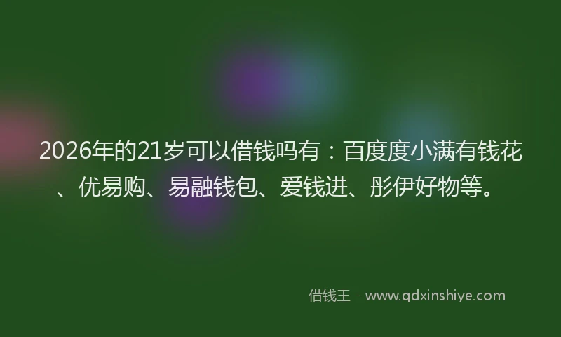2026年的21岁可以借钱吗有：百度度小满有钱花、优易购、易融钱包、爱钱进、彤伊好物等。