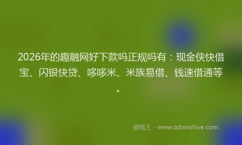 2026年的趣融网好下款吗正规吗有：现金侠快借宝、闪银快贷、哆哆米、米族易借、钱速借通等。