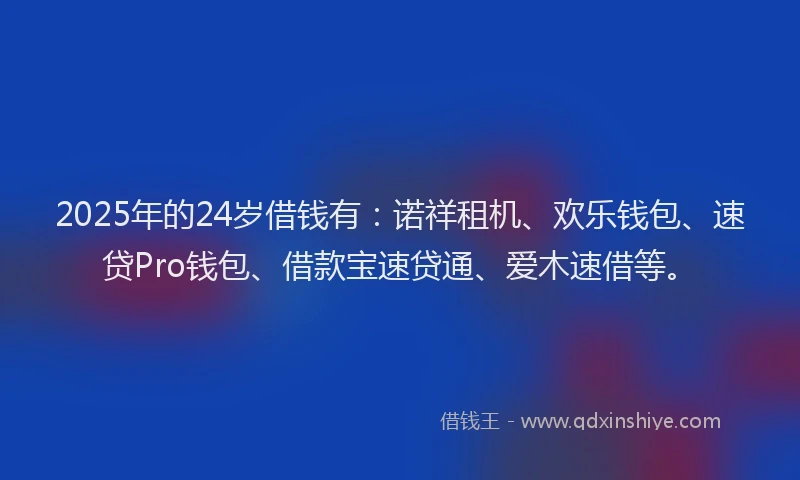 2025年的24岁借钱有：诺祥租机、欢乐钱包、速贷Pro钱包、借款宝速贷通、爱木速借等。