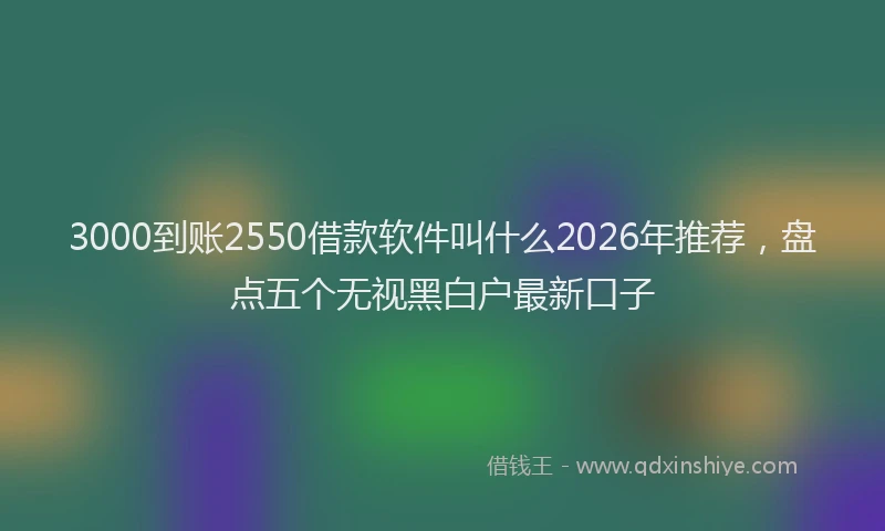 3000到账2550借款软件叫什么2026年推荐，盘点五个无视黑白户最新口子