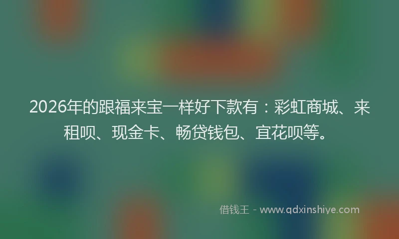 2026年的跟福来宝一样好下款有:彩虹商城、来租呗、现金卡、畅贷钱包、宜花呗等。