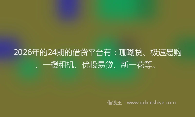 2026年的24期的借贷平台有：珊瑚贷、极速易购、一橙租机、优投易贷、新一花等。