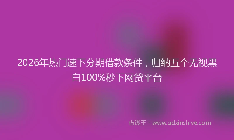 2026年热门速下分期借款条件,归纳五个无视黑白100%秒下网贷平台