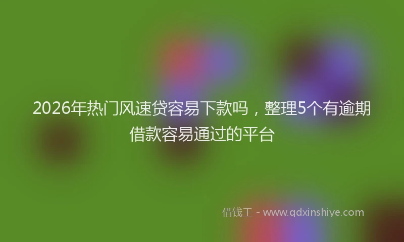 2026年热门风速贷容易下款吗，整理5个有逾期借款容易通过的平台