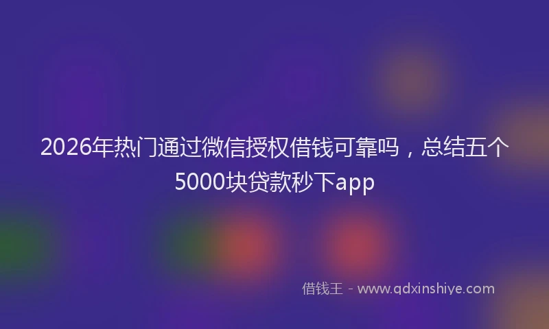 2026年热门通过微信授权借钱可靠吗，总结五个5000块贷款秒下app