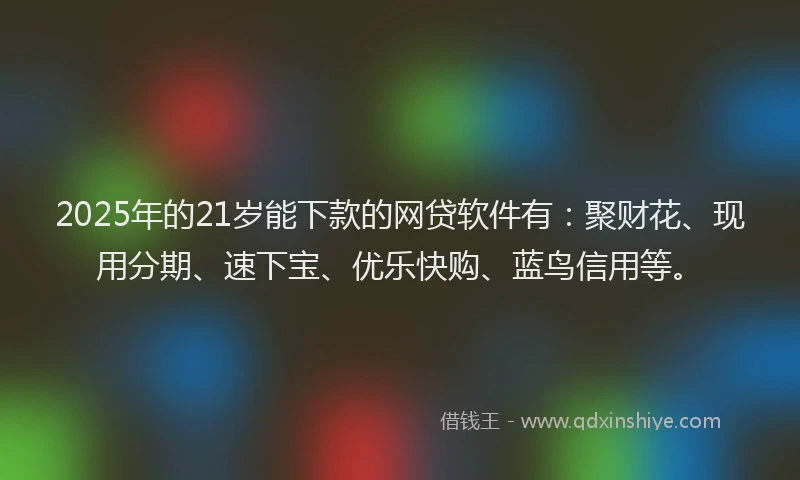 2025年的21岁能下款的网贷软件有：聚财花、现用分期、速下宝、优乐快购、蓝鸟信用等。