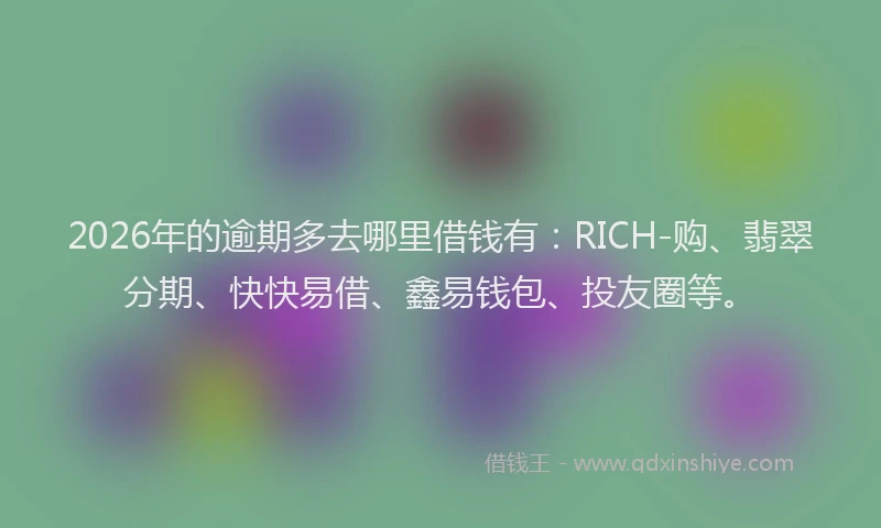 2026年的逾期多去哪里借钱有：RICH-购、翡翠分期、快快易借、鑫易钱包、投友圈等。