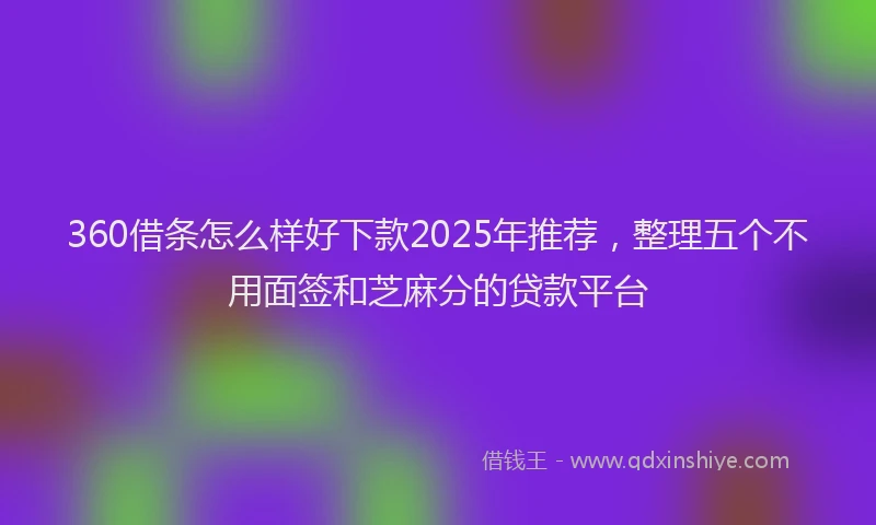 360借条怎么样好下款2025年推荐，整理五个不用面签和芝麻分的贷款平台