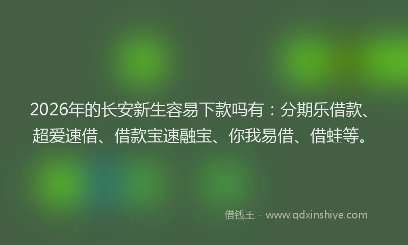 2026年的长安新生容易下款吗有：分期乐借款、超爱速借、借款宝速融宝、你我易借、借蛙等。