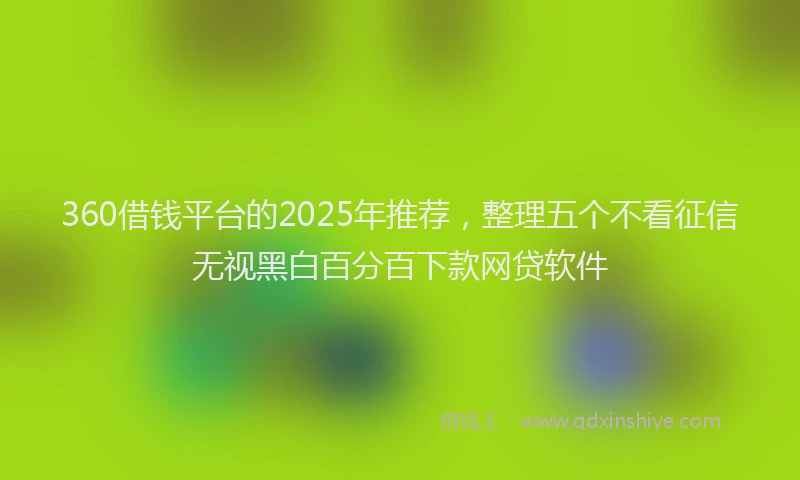 360借钱平台的2025年推荐，整理五个不看征信无视黑白百分百下款网贷软件