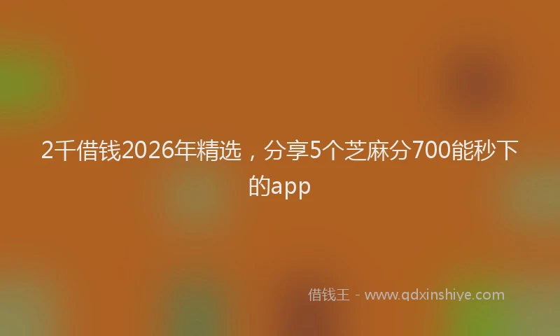 2千借钱2026年精选，分享5个芝麻分700能秒下的app