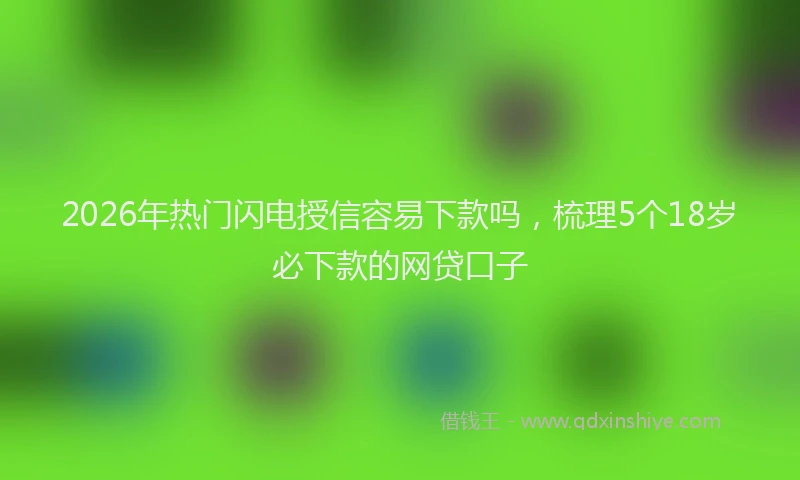 2026年热门闪电授信容易下款吗，梳理5个18岁必下款的网贷口子