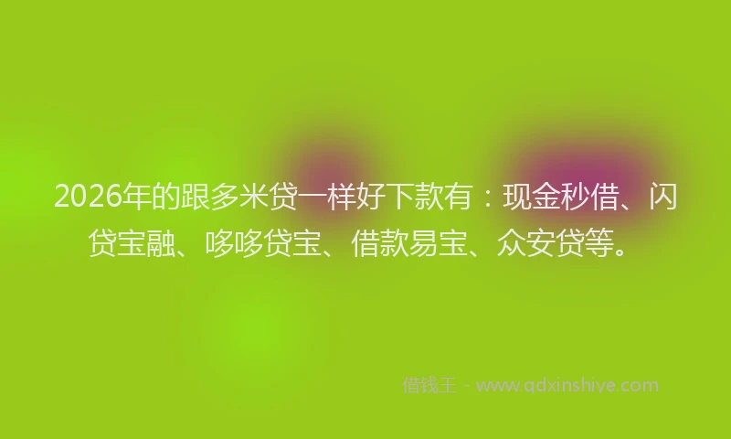 2026年的跟多米贷一样好下款有：现金秒借、闪贷宝融、哆哆贷宝、借款易宝、众安贷等。