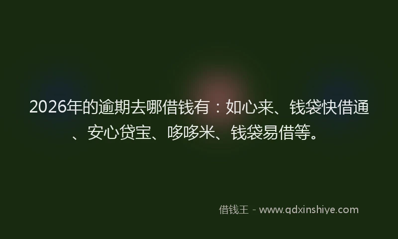 2026年的逾期去哪借钱有：如心来、钱袋快借通、安心贷宝、哆哆米、钱袋易借等。