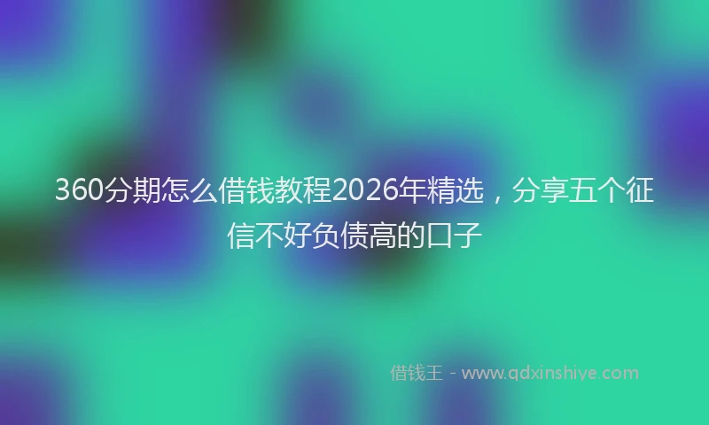 360分期怎么借钱教程2026年精选，分享五个征信不好负债高的口子