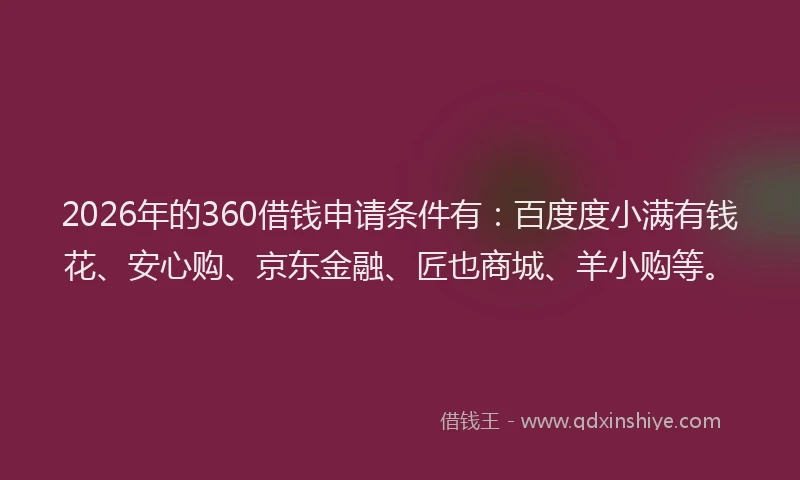 2026年的360借钱申请条件有：百度度小满有钱花、安心购、京东金融、匠也商城、羊小购等。