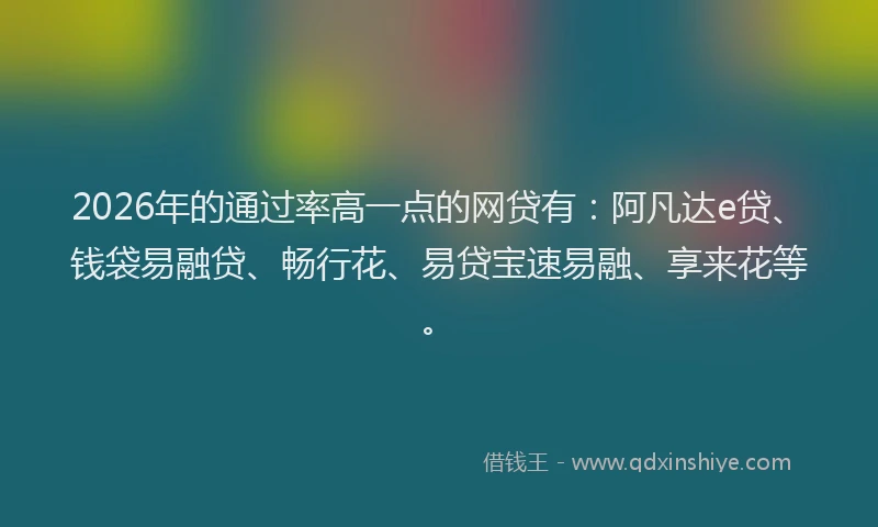 2026年的通过率高一点的网贷有：阿凡达e贷、钱袋易融贷、畅行花、易贷宝速易融、享来花等。