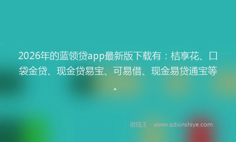 2026年的蓝领贷app最新版下载有：桔享花、口袋金贷、现金贷易宝、可易借、现金易贷通宝等。