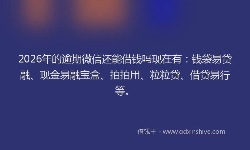 2026年的逾期微信还能借钱吗现在有：钱袋易贷融、现金易融宝盒、拍拍用、粒粒贷、借贷易行等。