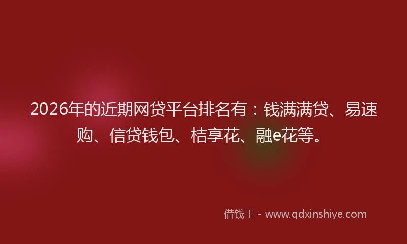 2026年的近期网贷平台排名有：钱满满贷、易速购、信贷钱包、桔享花、融e花等。