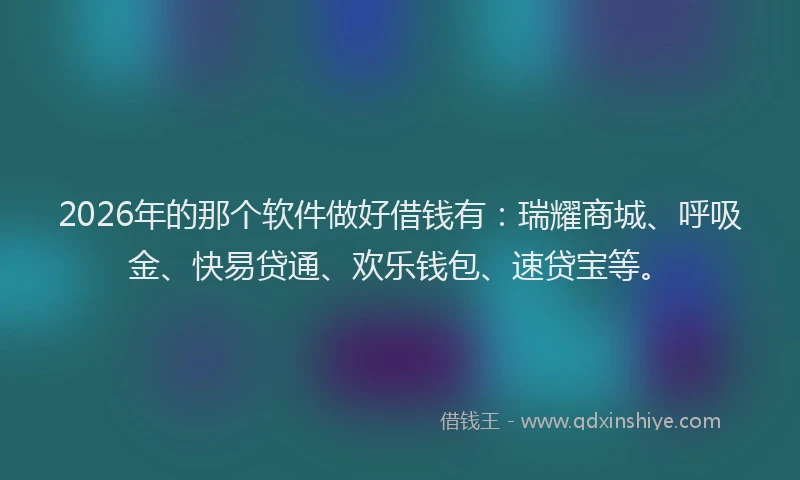2026年的那个软件做好借钱有：瑞耀商城、呼吸金、快易贷通、欢乐钱包、速贷宝等。