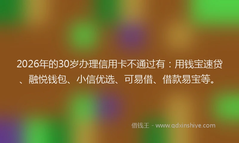 2026年的30岁办理信用卡不通过有：用钱宝速贷、融悦钱包、小信优选、可易借、借款易宝等。