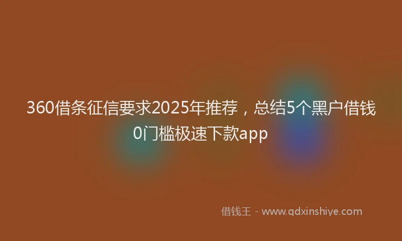 360借条征信要求2025年推荐，总结5个黑户借钱0门槛极速下款app