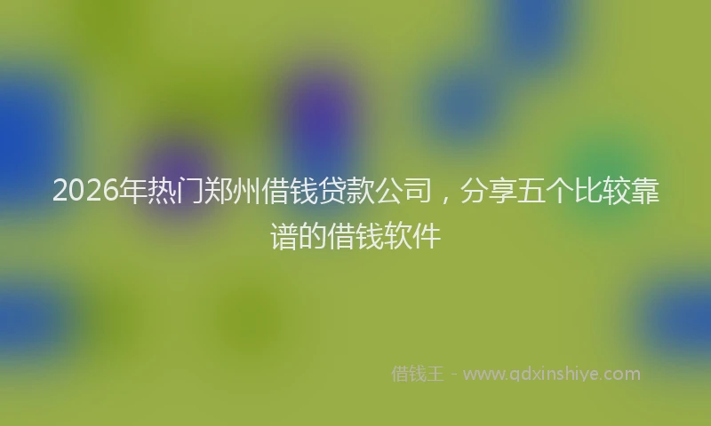 2026年热门郑州借钱贷款公司，分享五个比较靠谱的借钱软件