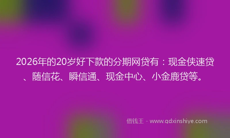 2026年的20岁好下款的分期网贷有:现金侠速贷、随信花、瞬信通、现金中心、小金鹿贷等。